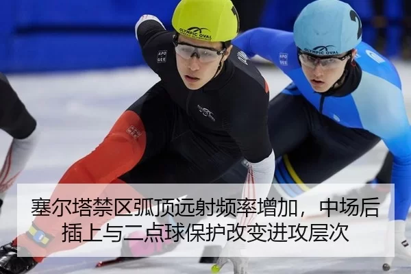 塞尔塔禁区弧顶远射频率增加，中场后插上与二点球保护改变进攻层次