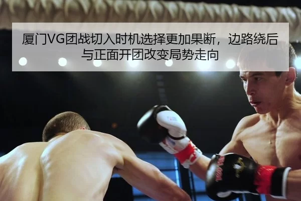 厦门VG团战切入时机选择更加果断，边路绕后与正面开团改变局势走向